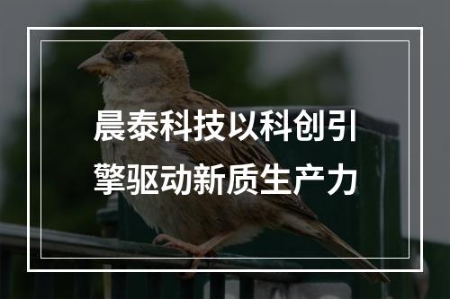 晨泰科技以科创引擎驱动新质生产力