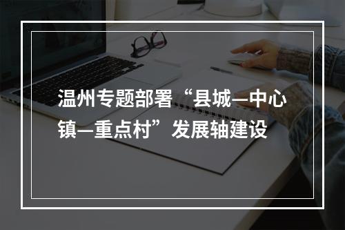 温州专题部署“县城—中心镇—重点村”发展轴建设