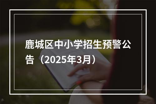 鹿城区中小学招生预警公告（2025年3月）