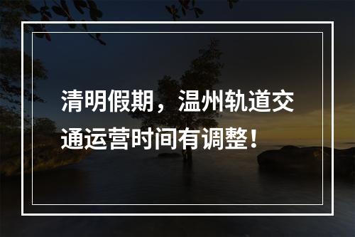 清明假期，温州轨道交通运营时间有调整！