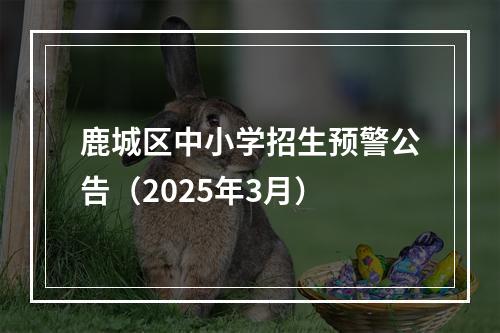 鹿城区中小学招生预警公告（2025年3月）