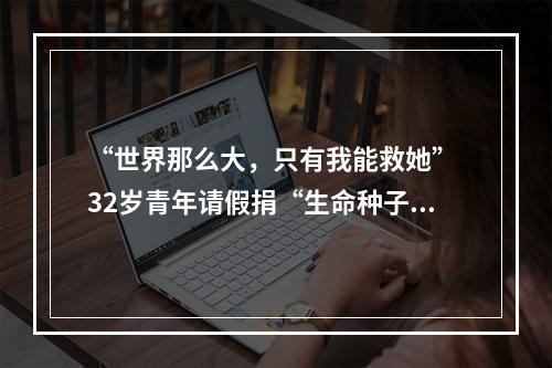“世界那么大，只有我能救她” 32岁青年请假捐“生命种子”