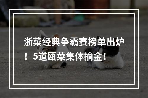 浙菜经典争霸赛榜单出炉！5道瓯菜集体摘金！