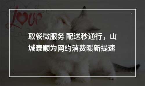 取餐微服务 配送秒通行，山城泰顺为网约消费暖新提速