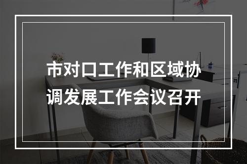 市对口工作和区域协调发展工作会议召开