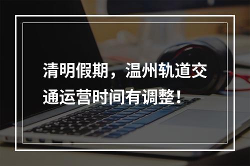 清明假期，温州轨道交通运营时间有调整！