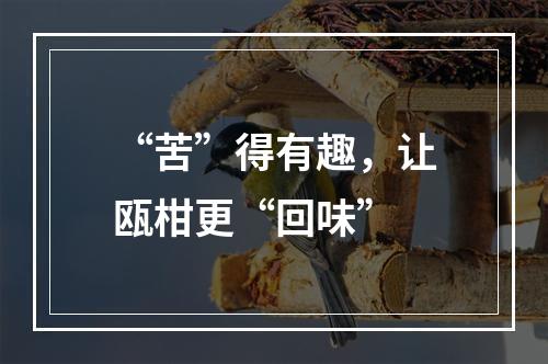 “苦”得有趣，让瓯柑更“回味”