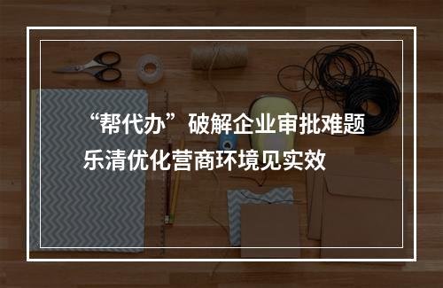 “帮代办”破解企业审批难题 乐清优化营商环境见实效