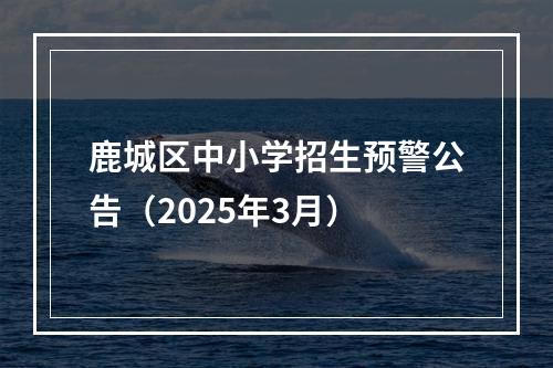鹿城区中小学招生预警公告（2025年3月）