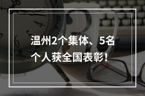 温州2个集体、5名个人获全国表彰！
