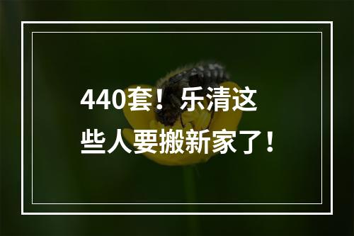 440套！乐清这些人要搬新家了！