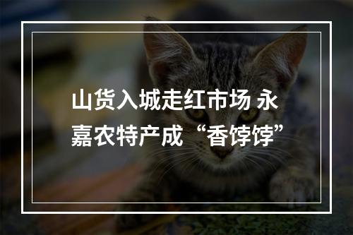 山货入城走红市场 永嘉农特产成“香饽饽”