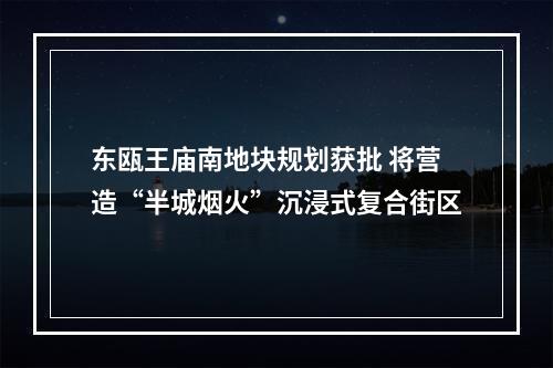 东瓯王庙南地块规划获批 将营造“半城烟火”沉浸式复合街区