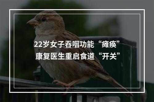 22岁女子吞咽功能“瘫痪” 康复医生重启食道“开关”