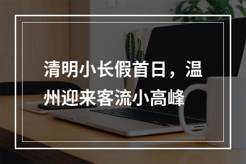 清明小长假首日，温州迎来客流小高峰