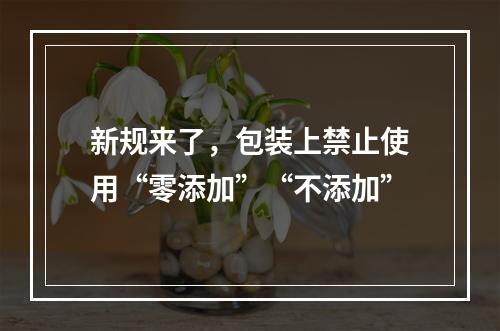 新规来了，包装上禁止使用“零添加”“不添加”