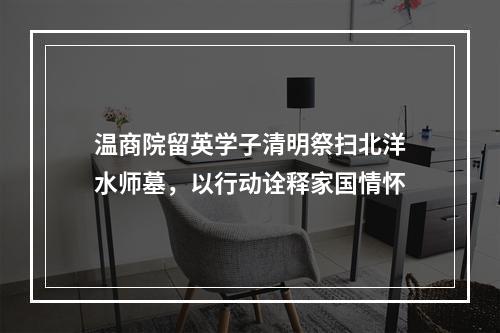 温商院留英学子清明祭扫北洋水师墓，以行动诠释家国情怀