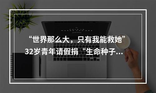 “世界那么大，只有我能救她” 32岁青年请假捐“生命种子”