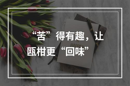 “苦”得有趣，让瓯柑更“回味”