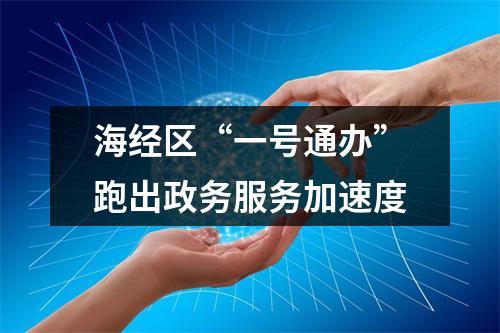 海经区“一号通办”跑出政务服务加速度