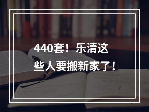 440套！乐清这些人要搬新家了！