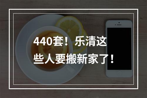 440套！乐清这些人要搬新家了！