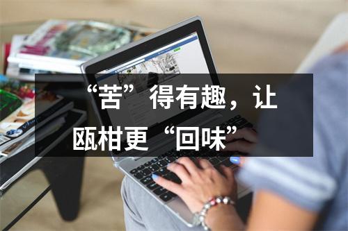 “苦”得有趣，让瓯柑更“回味”