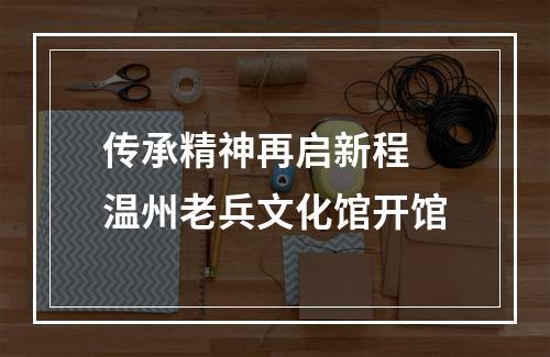 传承精神再启新程 温州老兵文化馆开馆
