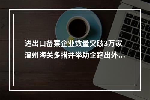 进出口备案企业数量突破3万家 温州海关多措并举助企跑出外贸加速度