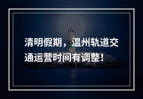 清明假期，温州轨道交通运营时间有调整！
