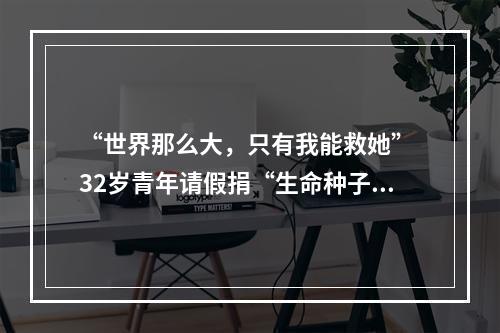 “世界那么大，只有我能救她” 32岁青年请假捐“生命种子”