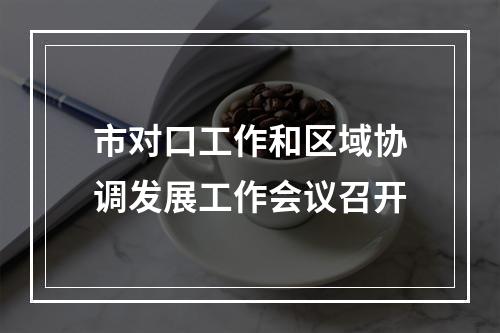 市对口工作和区域协调发展工作会议召开