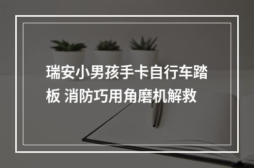 瑞安小男孩手卡自行车踏板 消防巧用角磨机解救