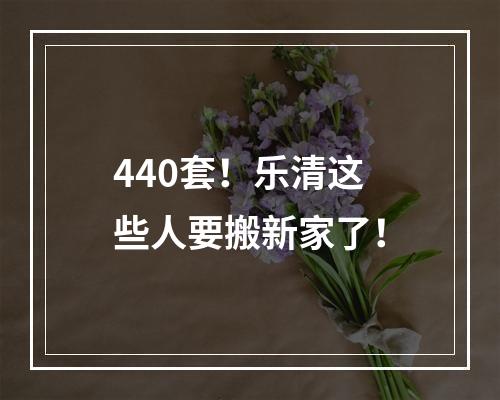 440套！乐清这些人要搬新家了！