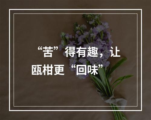 “苦”得有趣，让瓯柑更“回味”