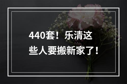 440套！乐清这些人要搬新家了！