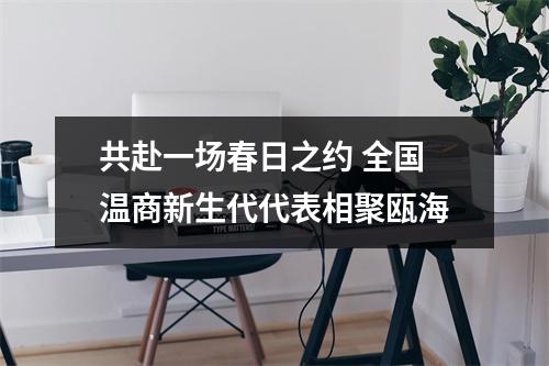 共赴一场春日之约 全国温商新生代代表相聚瓯海