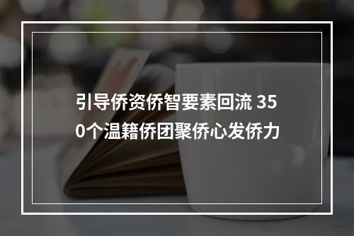 引导侨资侨智要素回流 350个温籍侨团聚侨心发侨力
