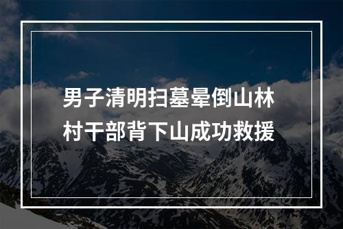 男子清明扫墓晕倒山林 村干部背下山成功救援