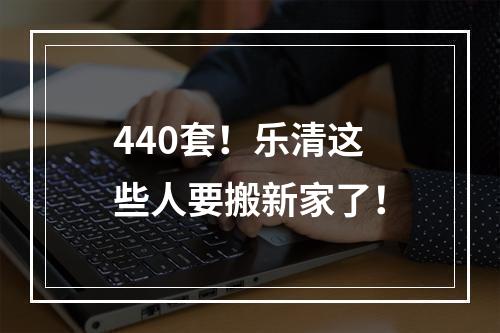 440套！乐清这些人要搬新家了！