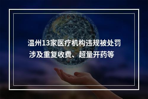 温州13家医疗机构违规被处罚 涉及重复收费、超量开药等