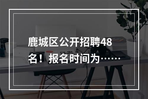 鹿城区公开招聘48名！报名时间为……