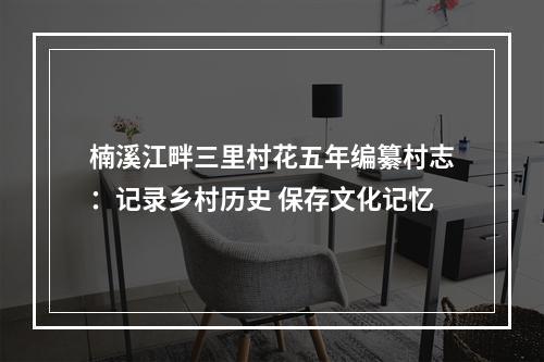 楠溪江畔三里村花五年编纂村志：记录乡村历史 保存文化记忆