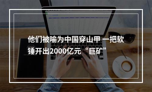 他们被喻为中国穿山甲 一把软锤开出2000亿元“巨矿”