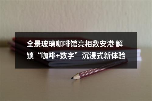 全景玻璃咖啡馆亮相数安港 解锁“咖啡+数字”沉浸式新体验