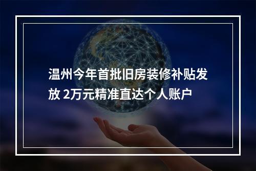 温州今年首批旧房装修补贴发放 2万元精准直达个人账户