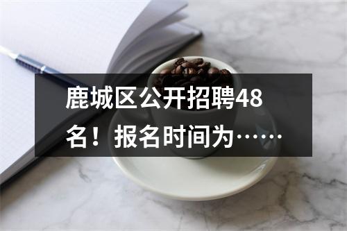 鹿城区公开招聘48名！报名时间为……