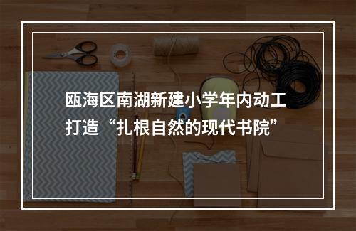 瓯海区南湖新建小学年内动工 打造“扎根自然的现代书院”