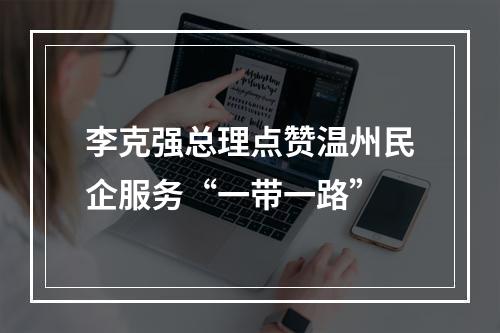 李克强总理点赞温州民企服务“一带一路”