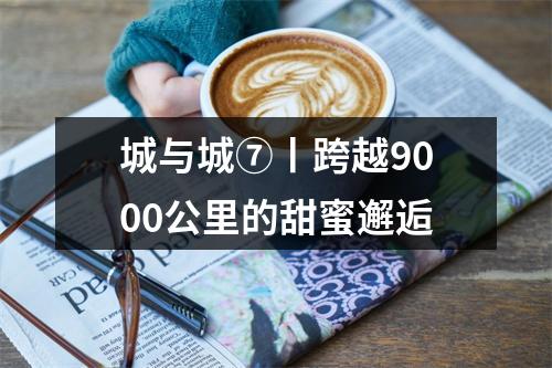 城与城⑦丨跨越9000公里的甜蜜邂逅